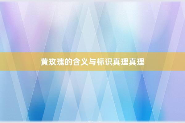 黄玫瑰的含义与标识真理真理