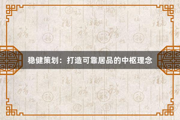 稳健策划：打造可靠居品的中枢理念
