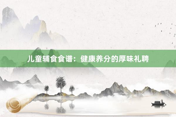 儿童辅食食谱：健康养分的厚味礼聘